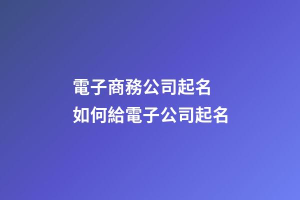 電子商務公司起名 如何給電子公司起名-第1張-公司起名-玄機派